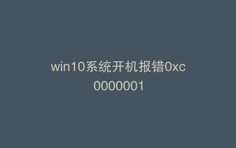 win10系统开机报错0xc0000001