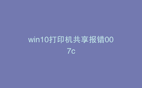 win10打印机共享报错007c