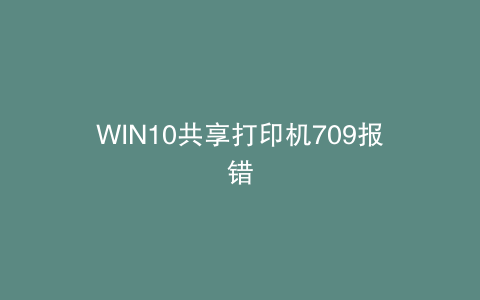 WIN10共享打印机709报错