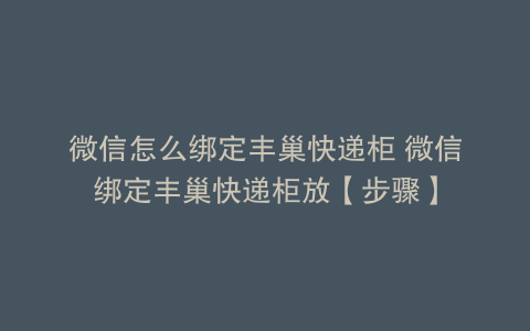 微信怎么绑定丰巢快递柜 微信绑定丰巢快递柜放【步骤】
