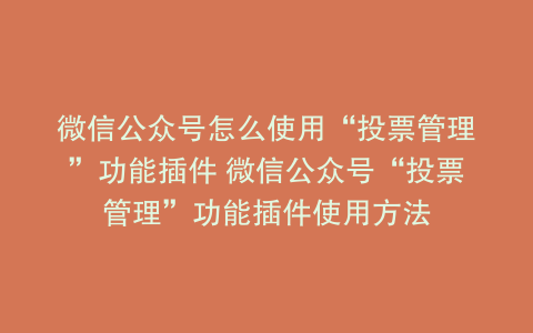 微信公众号怎么使用“投票管理”功能插件 微信公众号“投票管理”功能插件使用方法