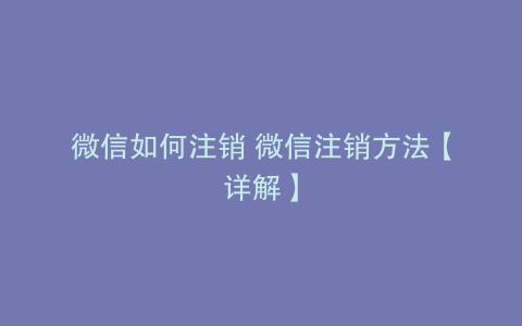 微信如何注销 微信注销方法【详解】