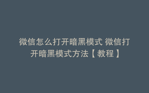 微信怎么打开暗黑模式 微信打开暗黑模式方法【教程】