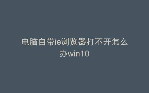 电脑自带ie浏览器打不开怎么办win10