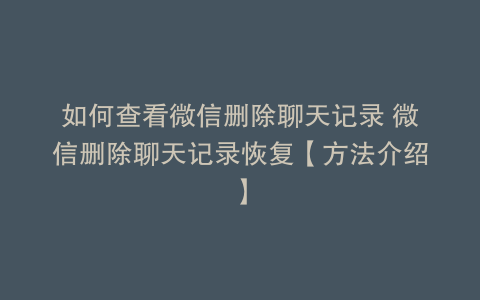 如何查看微信删除聊天记录 微信删除聊天记录恢复【方法介绍】