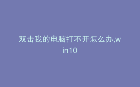 双击我的电脑打不开怎么办,win10