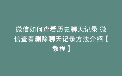 微信如何查看历史聊天记录 微信查看删除聊天记录方法介绍【教程】