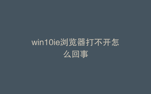 win10ie浏览器打不开怎么回事