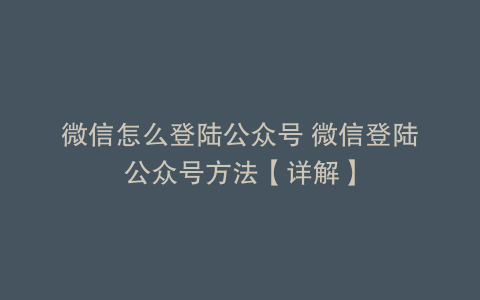 微信怎么登陆公众号 微信登陆公众号方法【详解】
