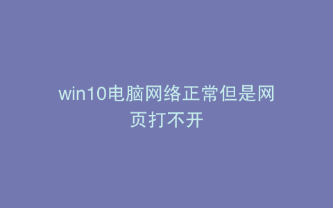win10电脑网络正常但是网页打不开