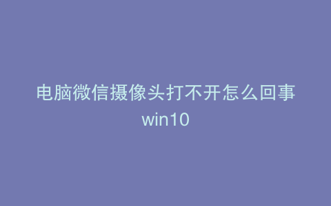 电脑微信摄像头打不开怎么回事win10