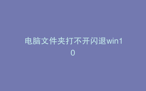 电脑文件夹打不开闪退win10