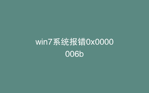 win7系统报错0x0000006b