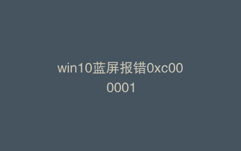 win10蓝屏报错0xc000001