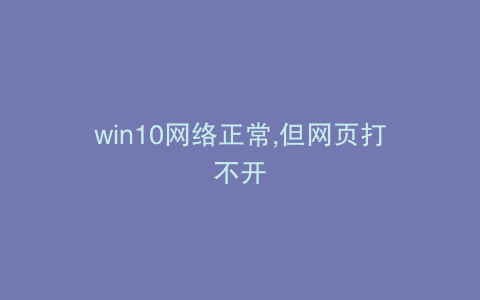 win10网络正常,但网页打不开