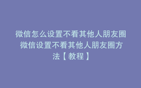 微信怎么设置不看其他人朋友圈 微信设置不看其他人朋友圈方法【教程】