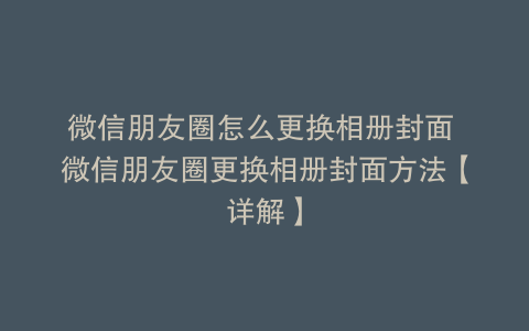 微信朋友圈怎么更换相册封面 微信朋友圈更换相册封面方法【详解】