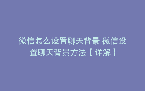 微信怎么设置聊天背景 微信设置聊天背景方法【详解】