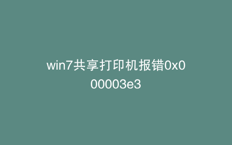 win7共享打印机报错0x000003e3