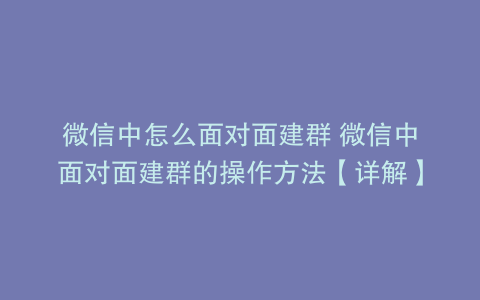 微信中怎么面对面建群 微信中面对面建群的操作方法【详解】