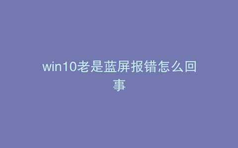 win10老是蓝屏报错怎么回事