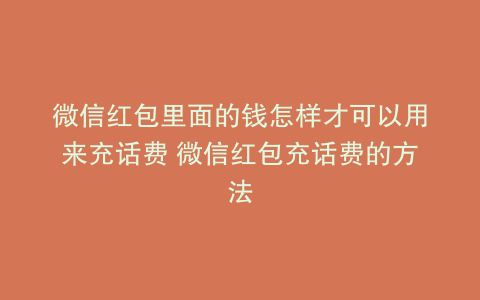 微信红包里面的钱怎样才可以用来充话费 微信红包充话费的方法