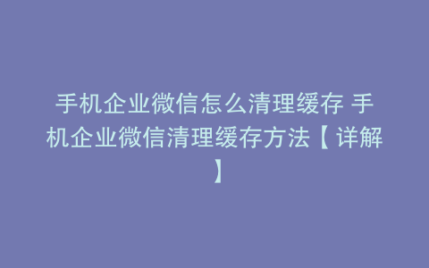 手机企业微信怎么清理缓存 手机企业微信清理缓存方法【详解】