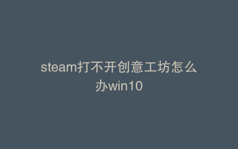 steam打不开创意工坊怎么办win10