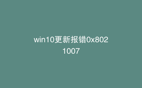 win10更新报错0x8021007