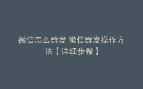 微信怎么群发 微信群发操作方法【详细步骤】