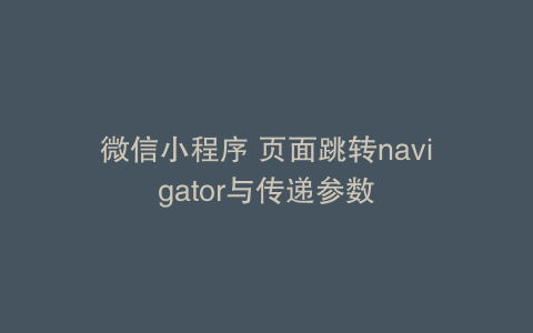 微信小程序 页面跳转navigator与传递参数