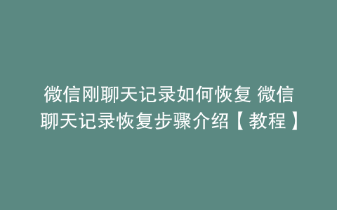 微信刚聊天记录如何恢复 微信聊天记录恢复步骤介绍【教程】