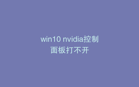 win10 nvidia控制面板打不开