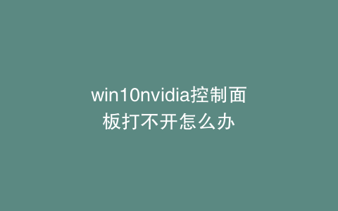 win10nvidia控制面板打不开怎么办