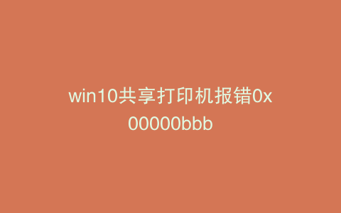 win10共享打印机报错0x00000bbb