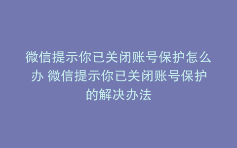 微信提示你已关闭账号保护怎么办 微信提示你已关闭账号保护的解决办法