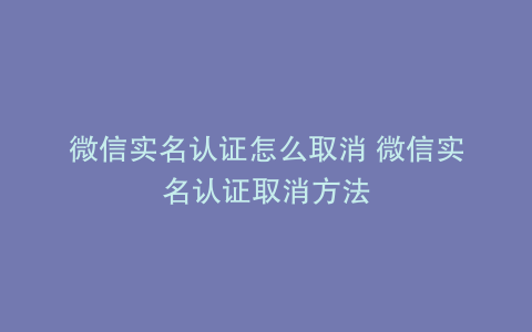 微信实名认证怎么取消 微信实名认证取消方法