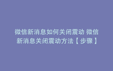 微信新消息如何关闭震动 微信新消息关闭震动方法【步骤】