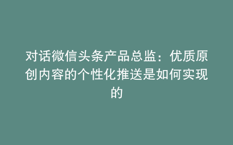 对话微信头条产品总监：优质原创内容的个性化推送是如何实现的