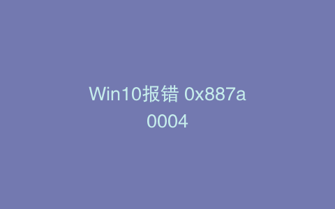Win10报错 0x887a0004