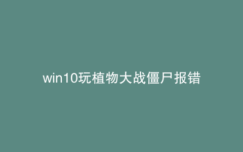 win10玩植物大战僵尸报错