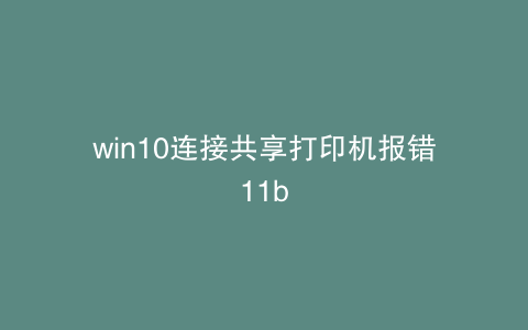 win10连接共享打印机报错11b