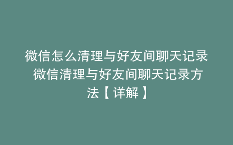 微信怎么清理与好友间聊天记录 微信清理与好友间聊天记录方法【详解】