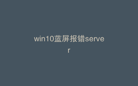 win10蓝屏报错server