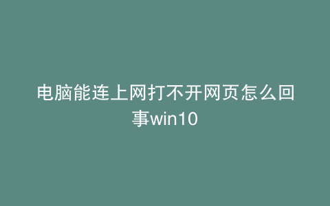 电脑能连上网打不开网页怎么回事win10
