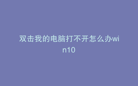 双击我的电脑打不开怎么办win10