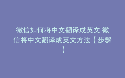 微信如何将中文翻译成英文 微信将中文翻译成英文方法【步骤】