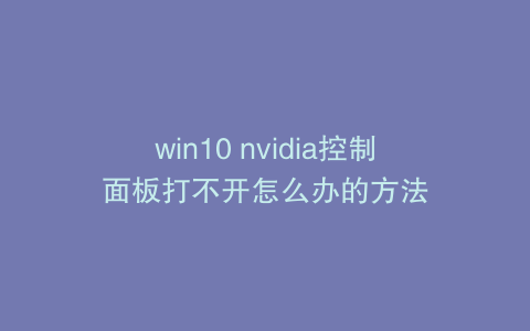 win10 nvidia控制面板打不开怎么办的方法