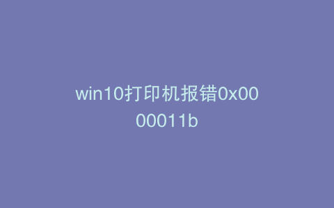 win10打印机报错0x0000011b