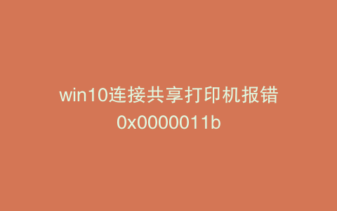 win10连接共享打印机报错0x0000011b